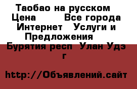 Таобао на русском › Цена ­ 10 - Все города Интернет » Услуги и Предложения   . Бурятия респ.,Улан-Удэ г.